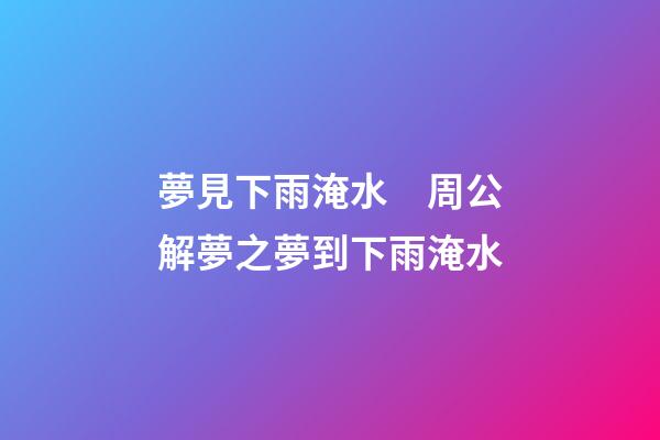 夢見下雨淹水　周公解夢之夢到下雨淹水